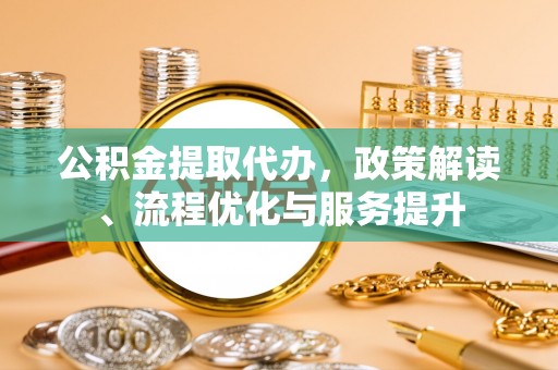 皮山公积金提取代办，政策解读、流程优化与服务提升