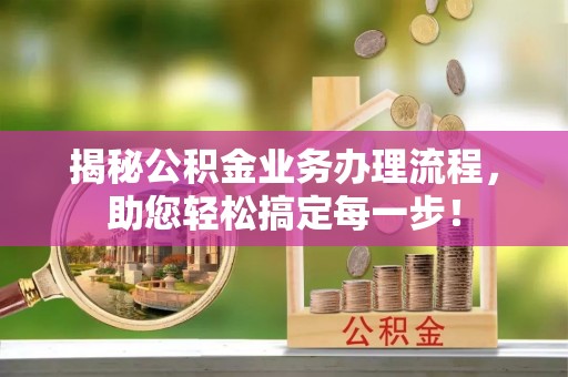 皮山揭秘公积金业务办理流程，助您轻松搞定每一步！