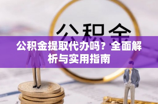 皮山公积金提取代办吗？全面解析与实用指南