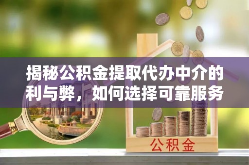 皮山揭秘公积金提取代办中介的利与弊，如何选择可靠服务？