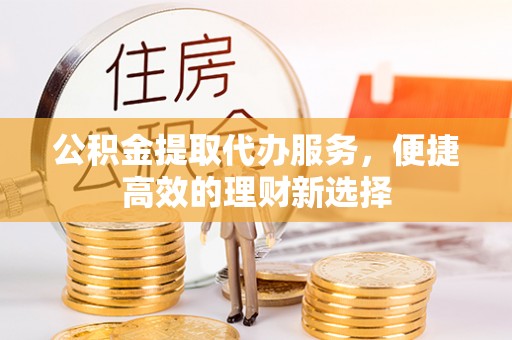 皮山公积金提取代办服务，便捷高效的理财新选择