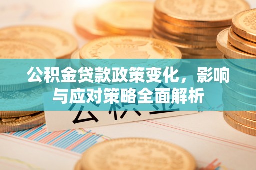 皮山公积金贷款政策变化，影响与应对策略全面解析