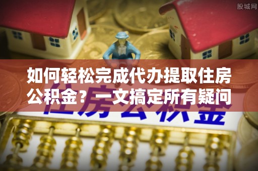 皮山如何轻松完成代办提取住房公积金？一文搞定所有疑问