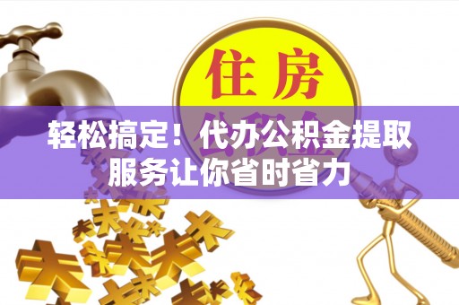 皮山轻松搞定！代办公积金提取服务让你省时省力
