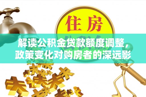 皮山解读公积金贷款额度调整，政策变化对购房者的深远影响
