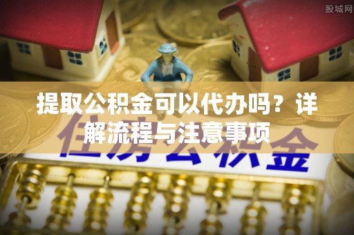 皮山提取公积金可以代办吗？详解流程与注意事项