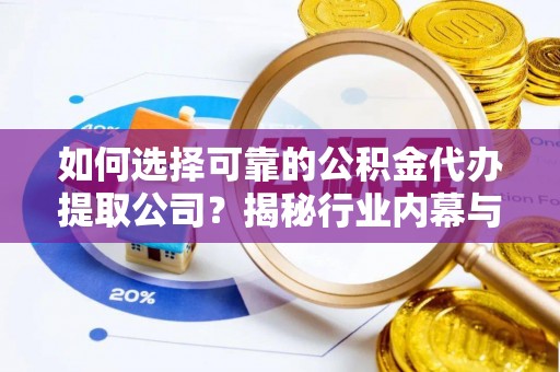 皮山如何选择可靠的公积金代办提取公司？揭秘行业内幕与服务指南