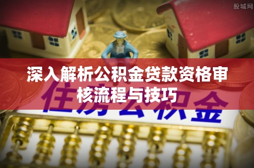 皮山深入解析公积金贷款资格审核流程与技巧