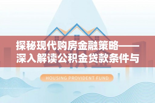 皮山探秘现代购房金融策略——深入解读公积金贷款条件与优势