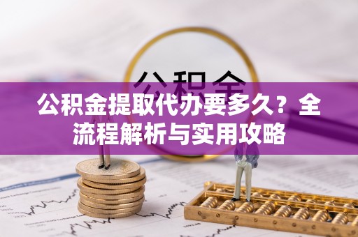 皮山公积金提取代办要多久？全流程解析与实用攻略