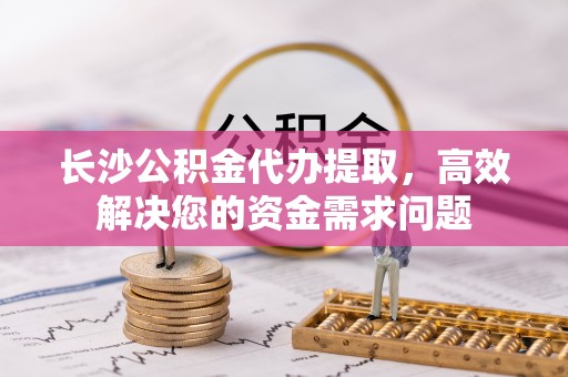 皮山长沙公积金代办提取，高效解决您的资金需求问题