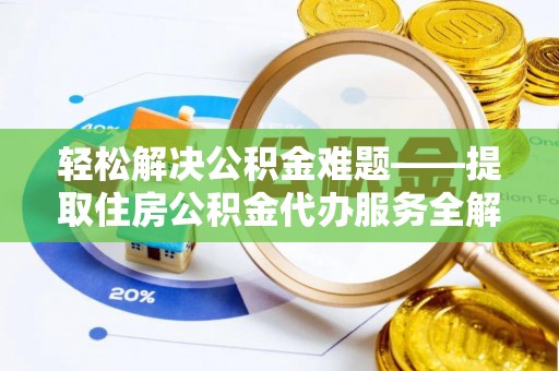 皮山轻松解决公积金难题——提取住房公积金代办服务全解析