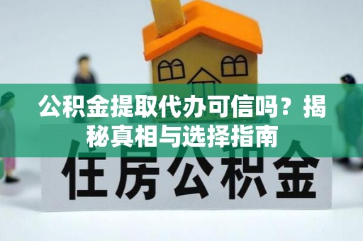 皮山公积金提取代办可信吗？揭秘真相与选择指南