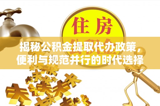 皮山揭秘公积金提取代办政策，便利与规范并行的时代选择