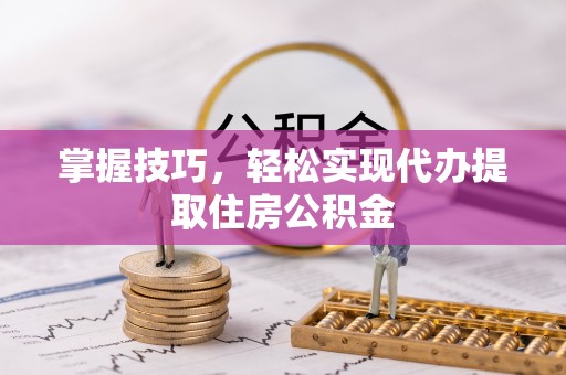 皮山掌握技巧，轻松实现代办提取住房公积金