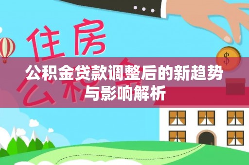 皮山公积金贷款调整后的新趋势与影响解析