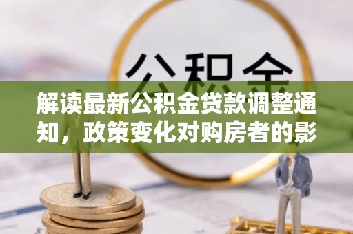 皮山解读最新公积金贷款调整通知，政策变化对购房者的影响与应对策略