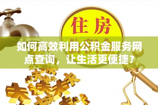 皮山如何高效利用公积金服务网点查询，让生活更便捷？
