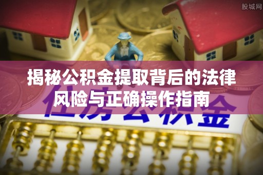 皮山揭秘公积金提取背后的法律风险与正确操作指南