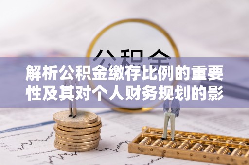 皮山解析公积金缴存比例的重要性及其对个人财务规划的影响