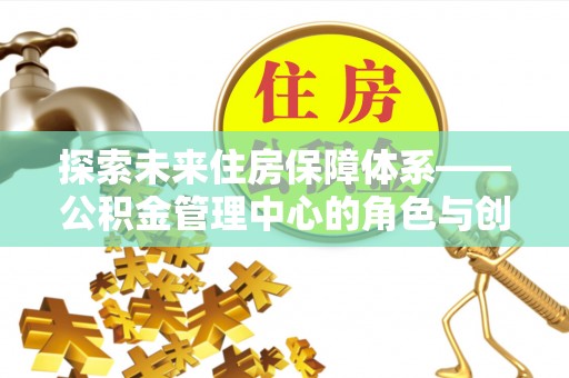 皮山探索未来住房保障体系——公积金管理中心的角色与创新