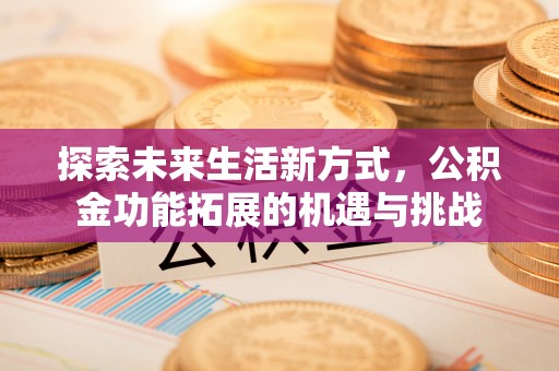 皮山探索未来生活新方式，公积金功能拓展的机遇与挑战