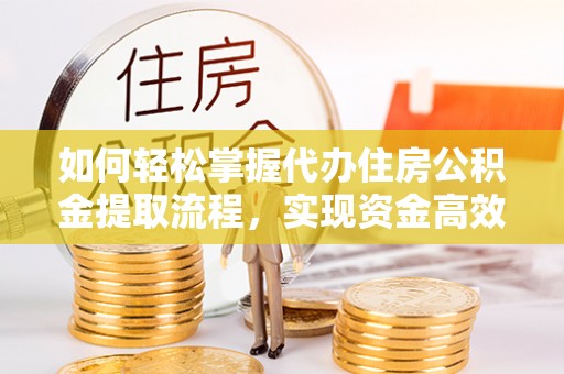 皮山如何轻松掌握代办住房公积金提取流程，实现资金高效利用