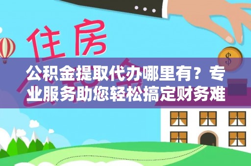 皮山公积金提取代办哪里有？专业服务助您轻松搞定财务难题