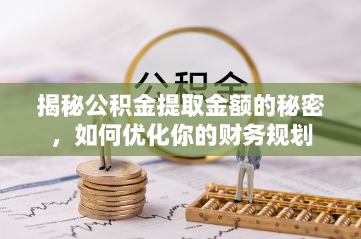 皮山揭秘公积金提取金额的秘密，如何优化你的财务规划