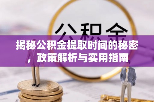 皮山揭秘公积金提取时间的秘密，政策解析与实用指南