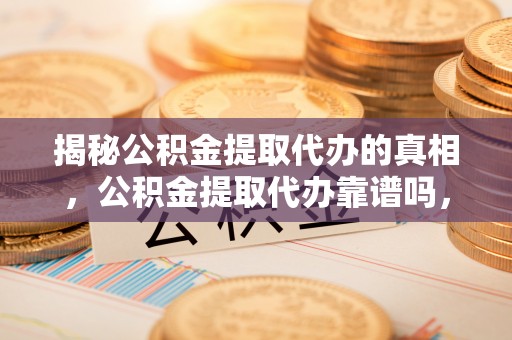皮山揭秘公积金提取代办的真相，公积金提取代办靠谱吗，如何选择专业服务？