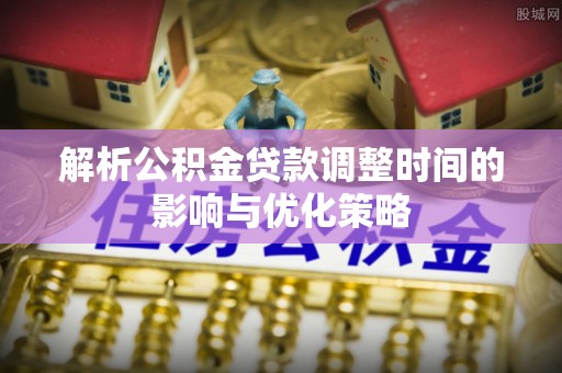 皮山解析公积金贷款调整时间的影响与优化策略