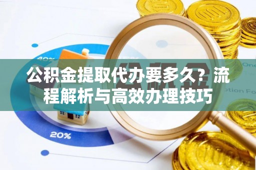 皮山公积金提取代办要多久？流程解析与高效办理技巧