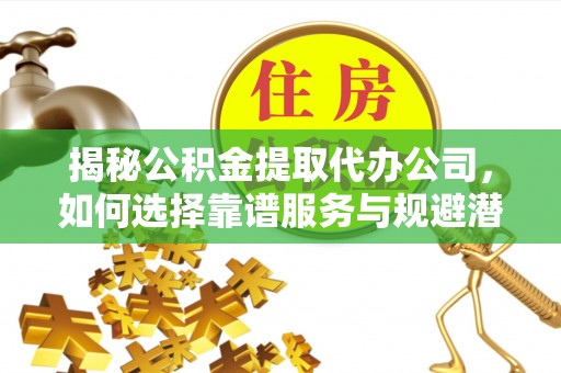 皮山揭秘公积金提取代办公司，如何选择靠谱服务与规避潜在风险