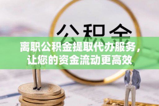 皮山离职公积金提取代办服务，让您的资金流动更高效