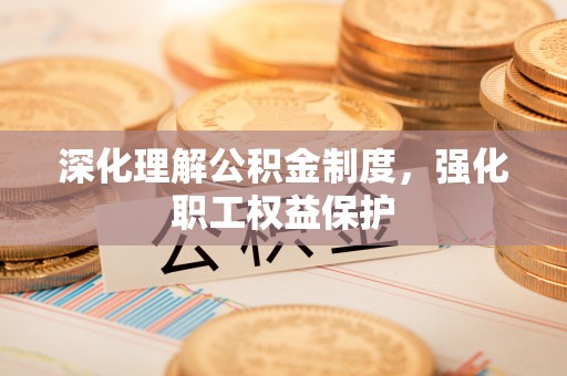皮山深化理解公积金制度，强化职工权益保护