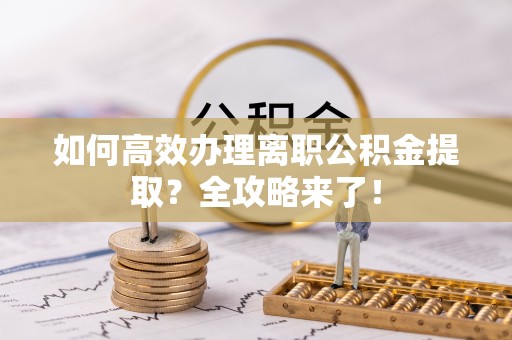 皮山如何高效办理离职公积金提取？全攻略来了！