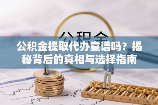 皮山公积金提取代办靠谱吗？揭秘背后的真相与选择指南