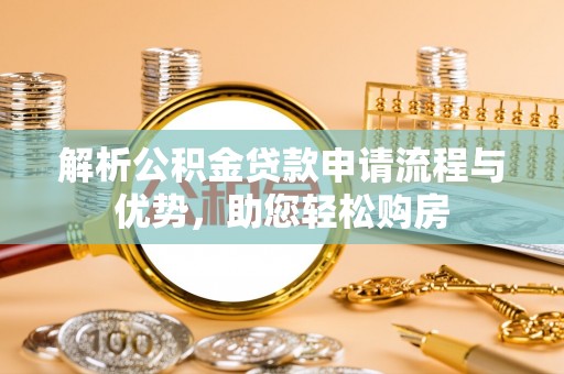 皮山解析公积金贷款申请流程与优势，助您轻松购房