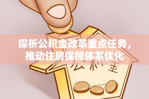 皮山探析公积金改革重点任务，推动住房保障体系优化