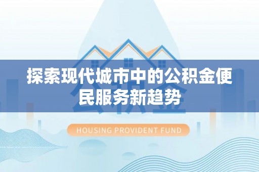 皮山探索现代城市中的公积金便民服务新趋势