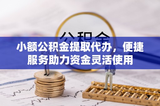 皮山小额公积金提取代办，便捷服务助力资金灵活使用