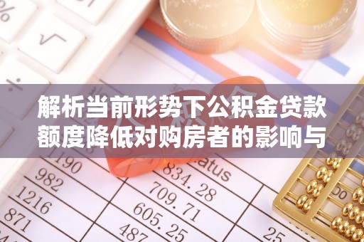 皮山解析当前形势下公积金贷款额度降低对购房者的影响与应对策略