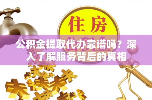皮山公积金提取代办靠谱吗？深入了解服务背后的真相