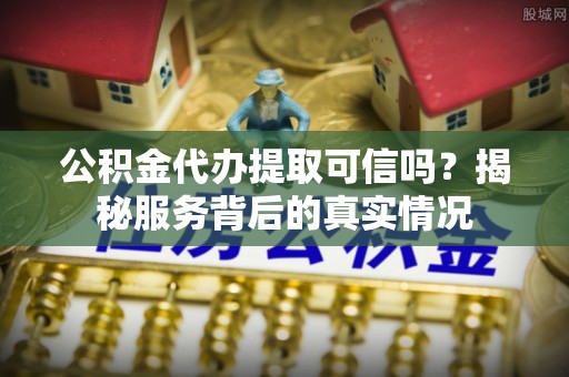 皮山公积金代办提取可信吗？揭秘服务背后的真实情况