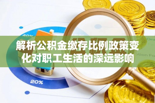 皮山解析公积金缴存比例政策变化对职工生活的深远影响