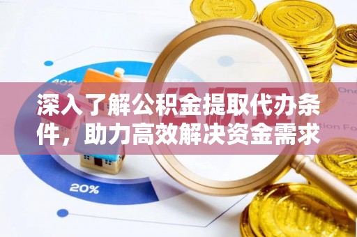 皮山深入了解公积金提取代办条件，助力高效解决资金需求