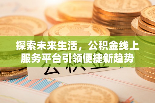 皮山探索未来生活，公积金线上服务平台引领便捷新趋势