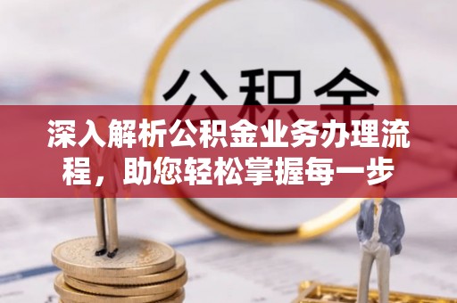 皮山深入解析公积金业务办理流程，助您轻松掌握每一步