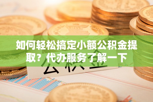 皮山如何轻松搞定小额公积金提取？代办服务了解一下